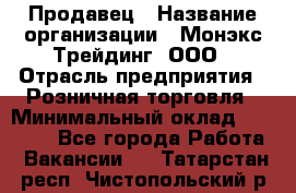 Продавец › Название организации ­ Монэкс Трейдинг, ООО › Отрасль предприятия ­ Розничная торговля › Минимальный оклад ­ 11 000 - Все города Работа » Вакансии   . Татарстан респ.,Чистопольский р-н